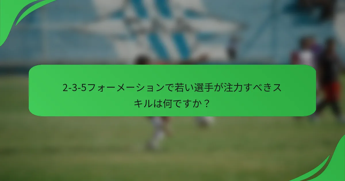 2-3-5フォーメーションで若い選手が注力すべきスキルは何ですか？