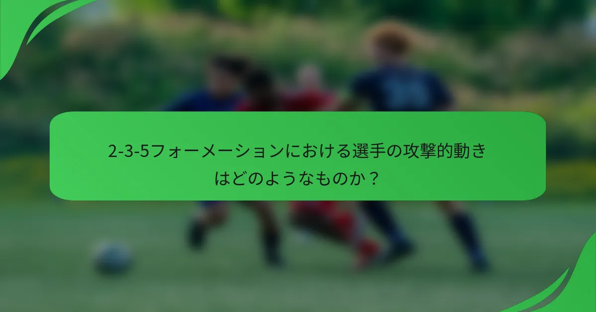 2-3-5フォーメーションにおける選手の攻撃的動きはどのようなものか？