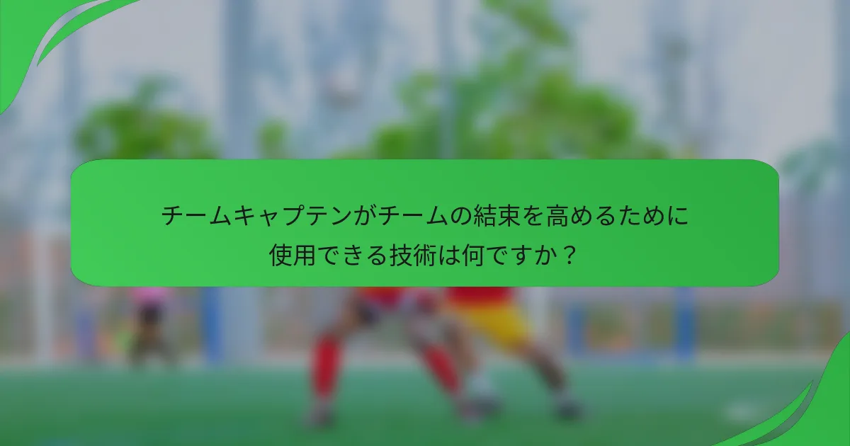 チームキャプテンがチームの結束を高めるために使用できる技術は何ですか？
