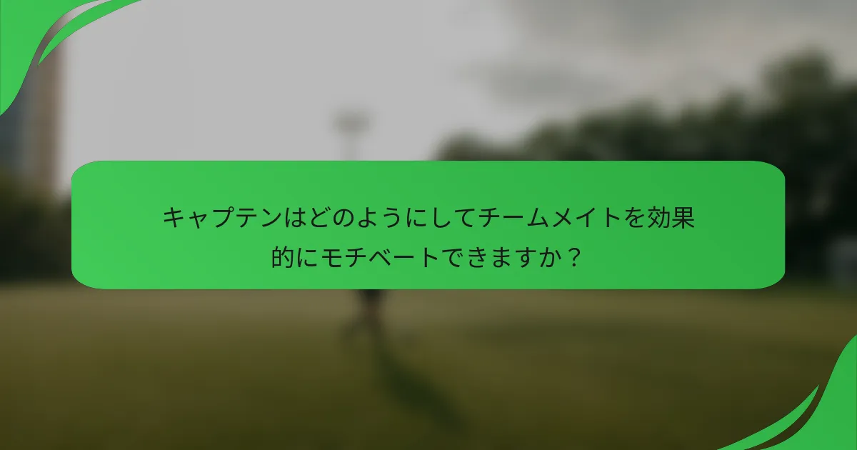 キャプテンはどのようにしてチームメイトを効果的にモチベートできますか?