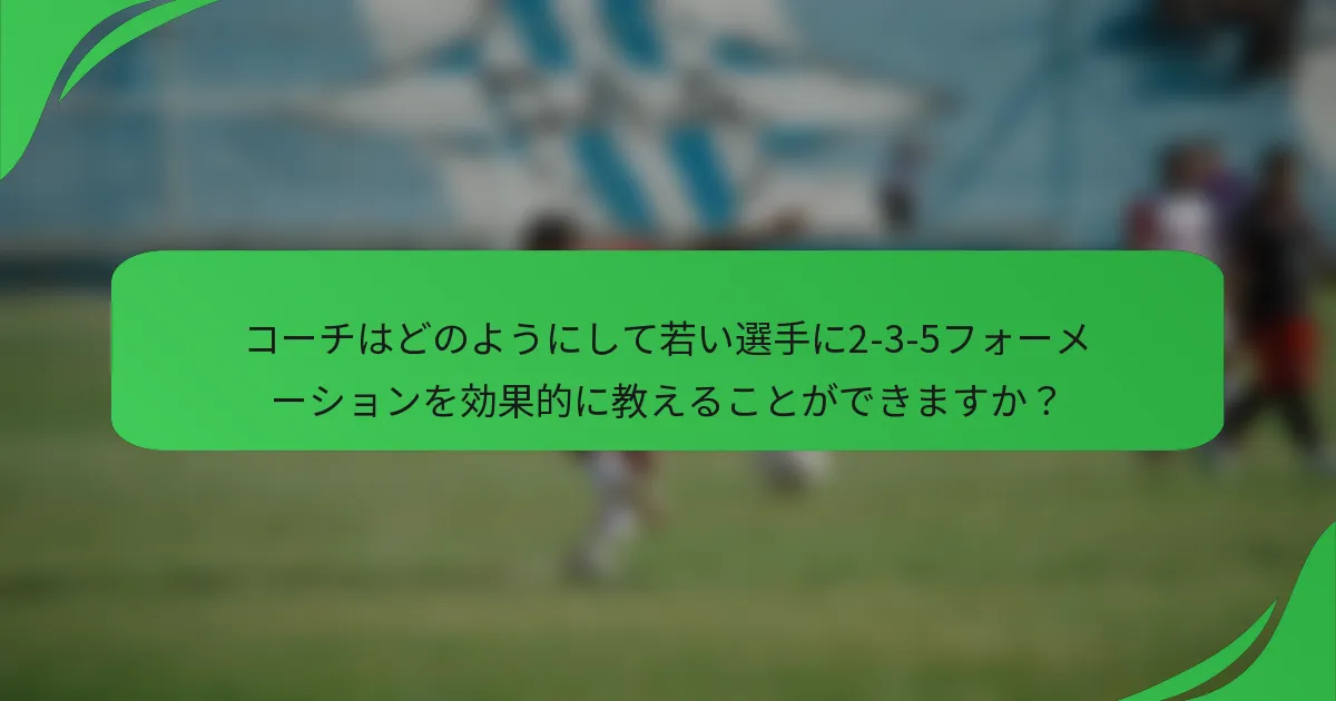 コーチはどのようにして若い選手に2-3-5フォーメーションを効果的に教えることができますか？