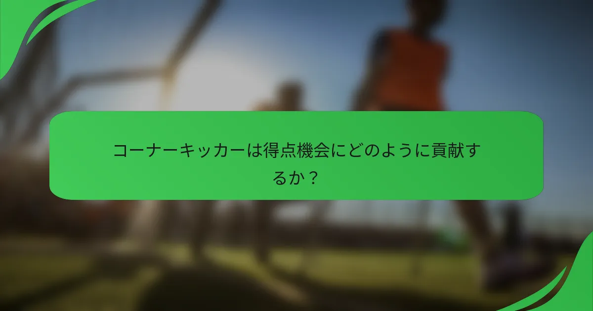 コーナーキッカーは得点機会にどのように貢献するか？