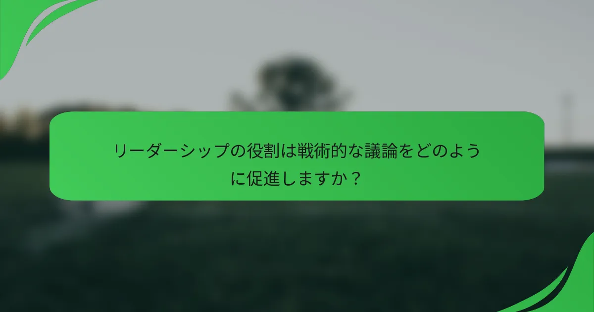 リーダーシップの役割は戦術的な議論をどのように促進しますか？