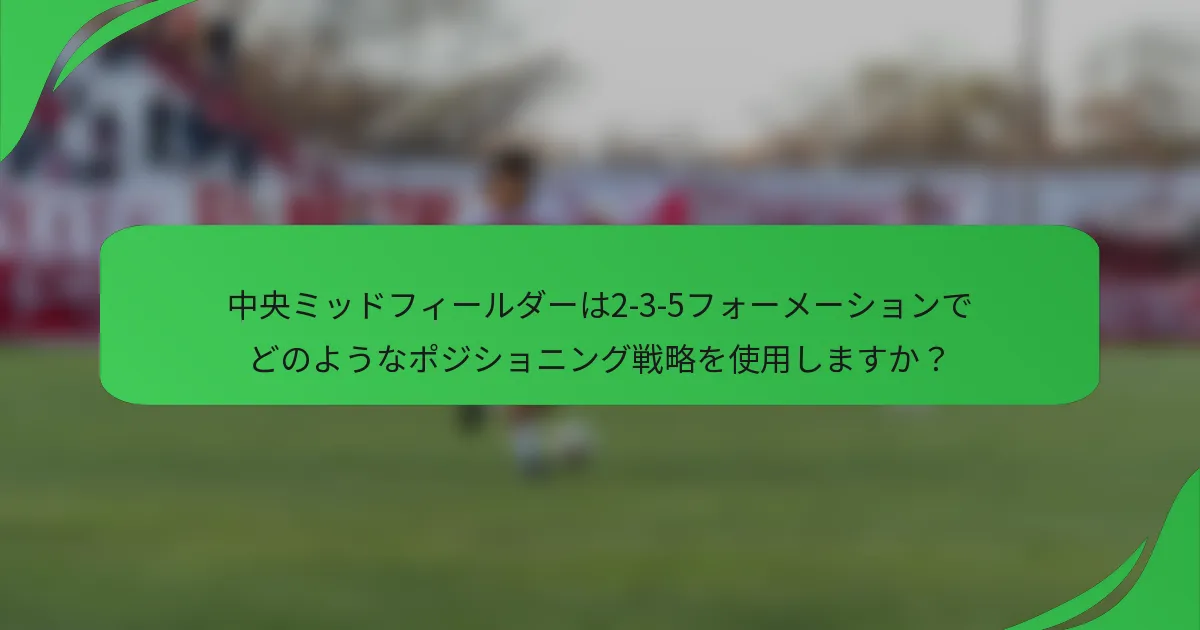 中央ミッドフィールダーは2-3-5フォーメーションでどのようなポジショニング戦略を使用しますか？